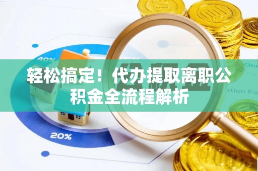 萧县轻松搞定！代办提取离职公积金全流程解析