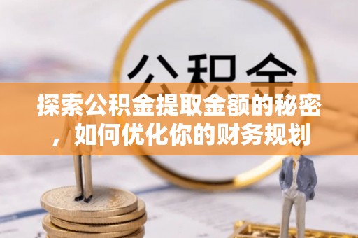 萧县探索公积金提取金额的秘密，如何优化你的财务规划