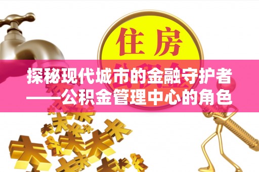 萧县探秘现代城市的金融守护者——公积金管理中心的角色与使命