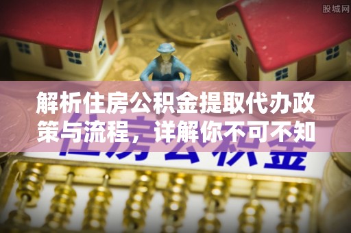 萧县解析住房公积金提取代办政策与流程，详解你不可不知的关键点