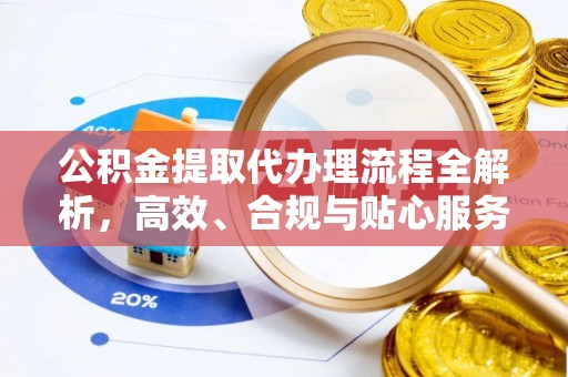 萧县公积金提取代办理流程全解析，高效、合规与贴心服务