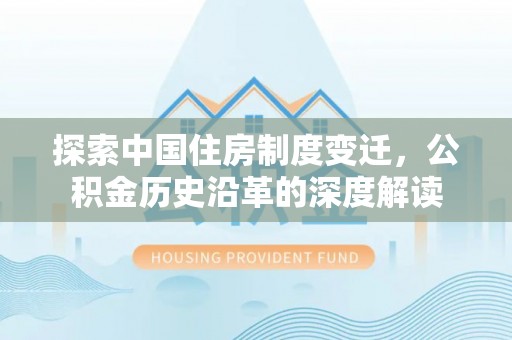萧县探索中国住房制度变迁，公积金历史沿革的深度解读