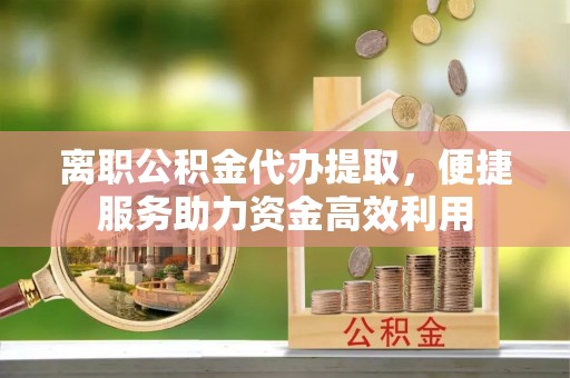 萧县离职公积金代办提取，便捷服务助力资金高效利用
