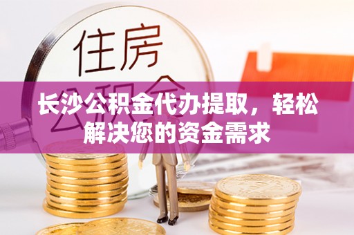 萧县长沙公积金代办提取，轻松解决您的资金需求