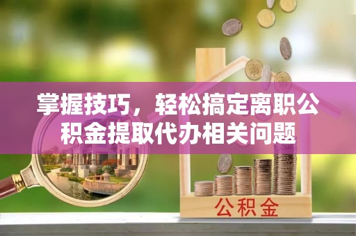 萧县掌握技巧，轻松搞定离职公积金提取代办相关问题