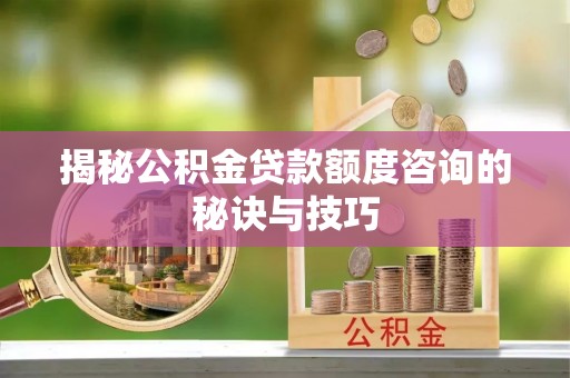 萧县揭秘公积金贷款额度咨询的秘诀与技巧