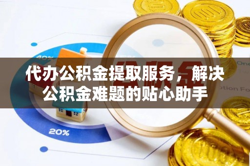 萧县代办公积金提取服务，解决公积金难题的贴心助手