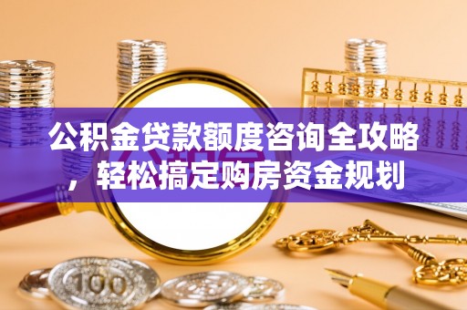 萧县公积金贷款额度咨询全攻略，轻松搞定购房资金规划