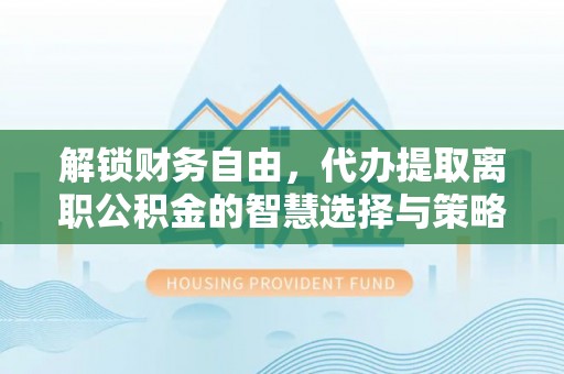 萧县解锁财务自由，代办提取离职公积金的智慧选择与策略