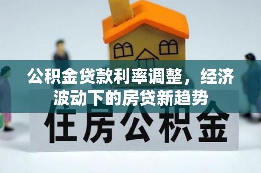萧县公积金贷款利率调整，经济波动下的房贷新趋势