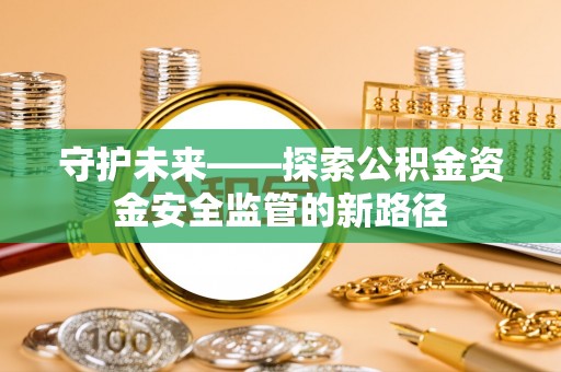 萧县守护未来——探索公积金资金安全监管的新路径