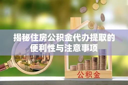 萧县揭秘住房公积金代办提取的便利性与注意事项