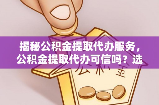 萧县揭秘公积金提取代办服务，公积金提取代办可信吗？选择前你需要知道的真相