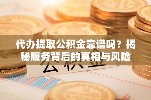 萧县代办提取公积金靠谱吗？揭秘服务背后的真相与风险