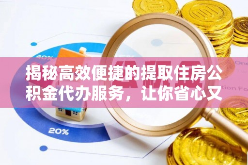 萧县揭秘高效便捷的提取住房公积金代办服务，让你省心又省力