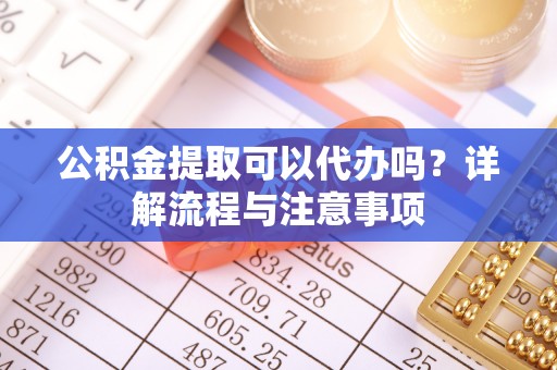 萧县公积金提取可以代办吗？详解流程与注意事项