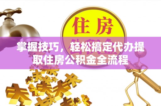 萧县掌握技巧，轻松搞定代办提取住房公积金全流程