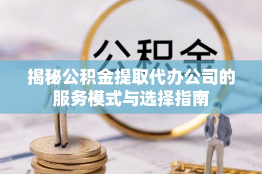 萧县揭秘公积金提取代办公司的服务模式与选择指南