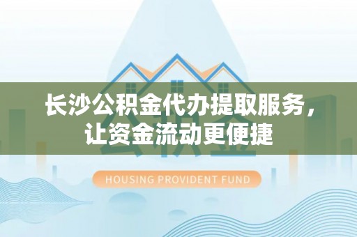 萧县长沙公积金代办提取服务，让资金流动更便捷