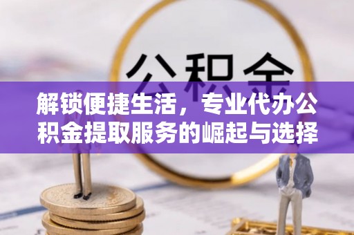 萧县解锁便捷生活，专业代办公积金提取服务的崛起与选择