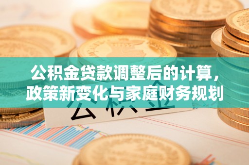 萧县公积金贷款调整后的计算，政策新变化与家庭财务规划