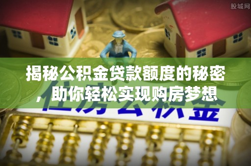 萧县揭秘公积金贷款额度的秘密，助你轻松实现购房梦想
