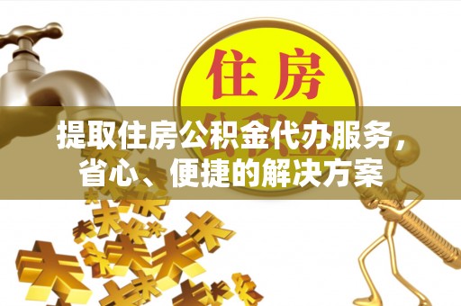 萧县提取住房公积金代办服务，省心、便捷的解决方案
