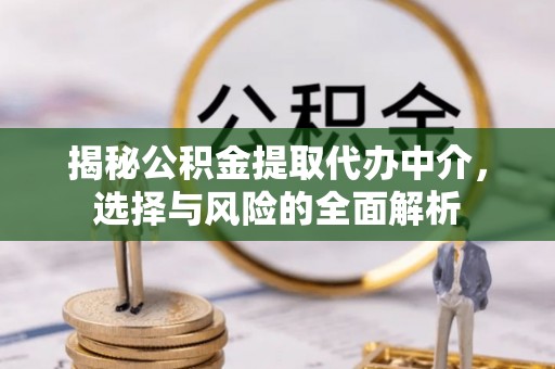 萧县揭秘公积金提取代办中介，选择与风险的全面解析