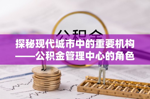 萧县探秘现代城市中的重要机构——公积金管理中心的角色与使命