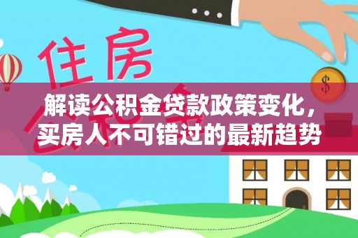 萧县解读公积金贷款政策变化，买房人不可错过的最新趋势