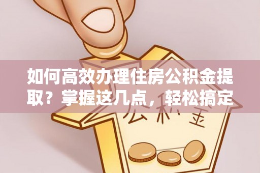 萧县如何高效办理住房公积金提取？掌握这几点，轻松搞定！