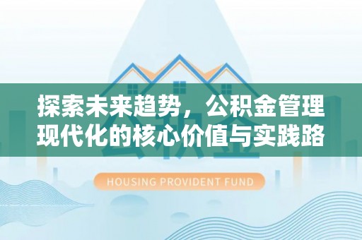 萧县探索未来趋势，公积金管理现代化的核心价值与实践路径