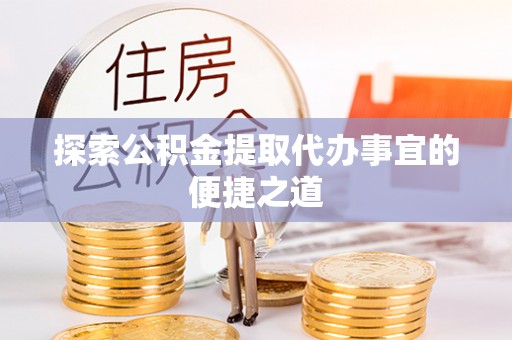 萧县探索公积金提取代办事宜的便捷之道