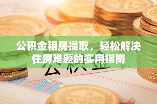 萧县公积金租房提取，轻松解决住房难题的实用指南