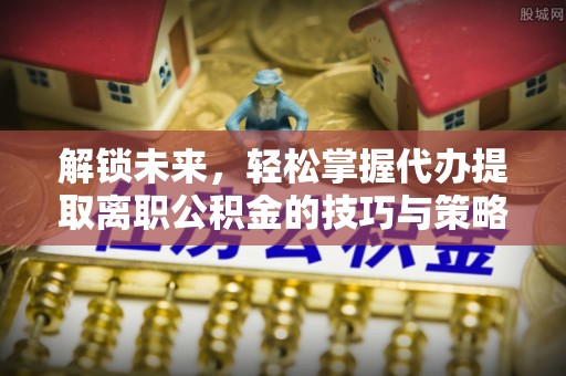 萧县解锁未来，轻松掌握代办提取离职公积金的技巧与策略
