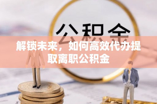 萧县解锁未来，如何高效代办提取离职公积金