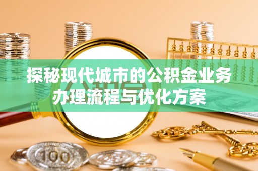 萧县探秘现代城市的公积金业务办理流程与优化方案