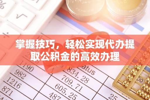 萧县掌握技巧，轻松实现代办提取公积金的高效办理