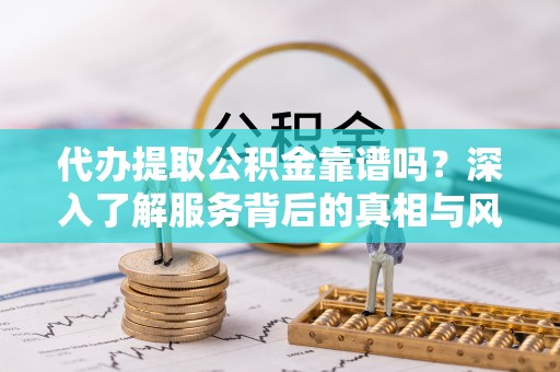 萧县代办提取公积金靠谱吗？深入了解服务背后的真相与风险