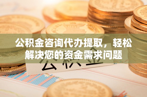 萧县公积金咨询代办提取，轻松解决您的资金需求问题