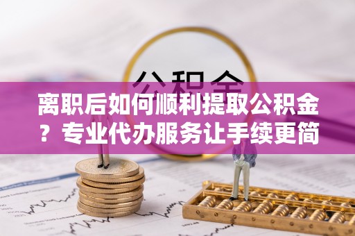 萧县离职后如何顺利提取公积金？专业代办服务让手续更简单