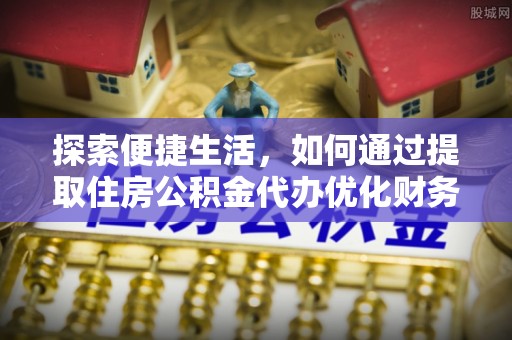 萧县探索便捷生活，如何通过提取住房公积金代办优化财务规划