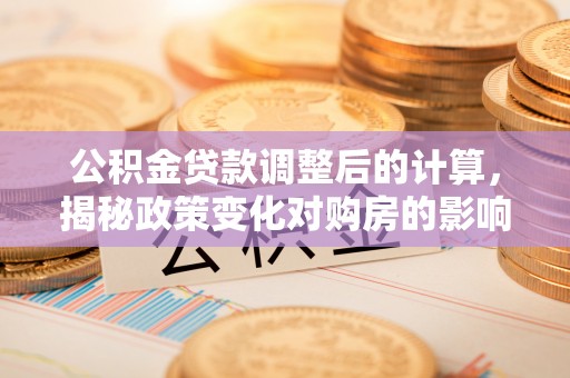 萧县公积金贷款调整后的计算，揭秘政策变化对购房的影响