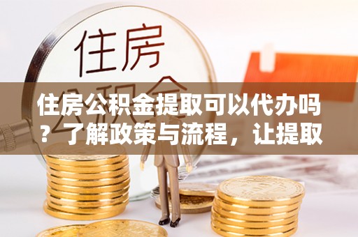 萧县住房公积金提取可以代办吗？了解政策与流程，让提取更便捷