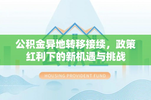 萧县公积金异地转移接续，政策红利下的新机遇与挑战