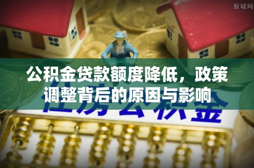 萧县公积金贷款额度降低，政策调整背后的原因与影响