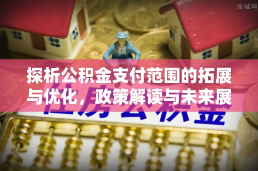 萧县探析公积金支付范围的拓展与优化，政策解读与未来展望