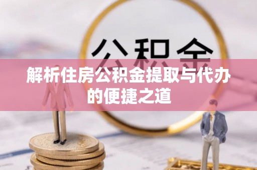 萧县解析住房公积金提取与代办的便捷之道