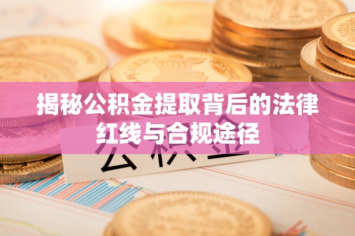 萧县揭秘公积金提取背后的法律红线与合规途径