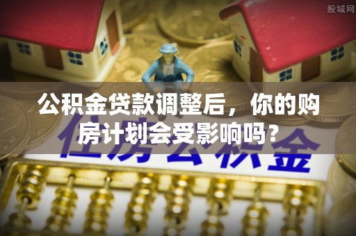 萧县公积金贷款调整后，你的购房计划会受影响吗？